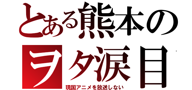 とある熊本のヲタ涙目（現国アニメを放送しない）