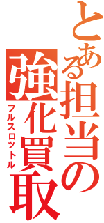 とある担当の強化買取（フルスロットル）