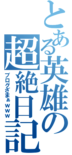 とある英雄の超絶日記（ブログざまぁｗｗｗ）