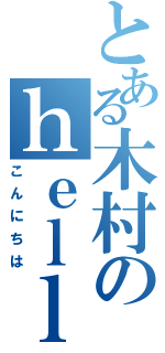 とある木村のｈｅｌｌｏ（こんにちは）