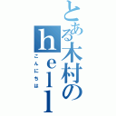 とある木村のｈｅｌｌｏ（こんにちは）