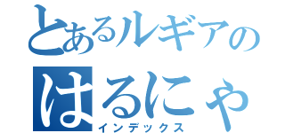 とあるルギアのはるにゃん（インデックス）