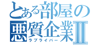 とある部屋の悪質企業Ⅱ（ラブライバー）