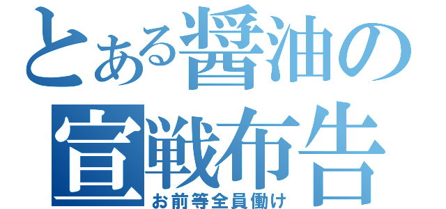 とある醤油の宣戦布告（お前等全員働け）