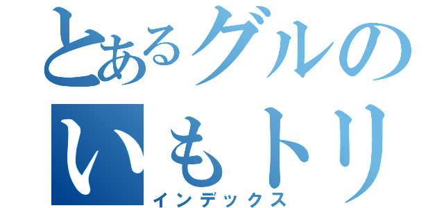 とあるグルのいもトリオ（インデックス）