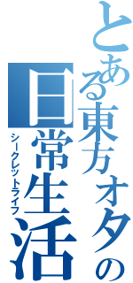 とある東方オタクの日常生活（シークレットライフ）