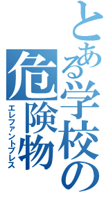 とある学校の危険物（エレファントブレス）