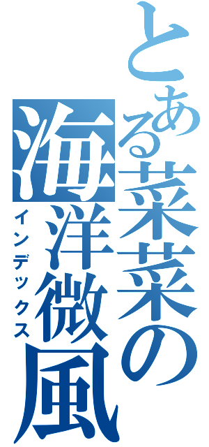 とある菜菜の海洋微風（インデックス）
