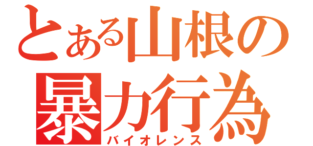 とある山根の暴力行為（バイオレンス）