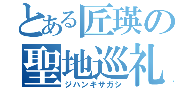 とある匠瑛の聖地巡礼（ジハンキサガシ）