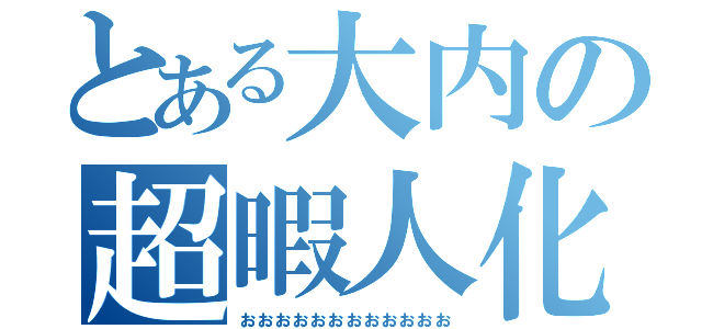 とある大内の超暇人化（おおおおおおおおおおおお）