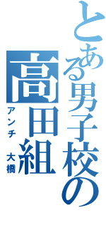 とある男子校の高田組（アンチ 大橋）