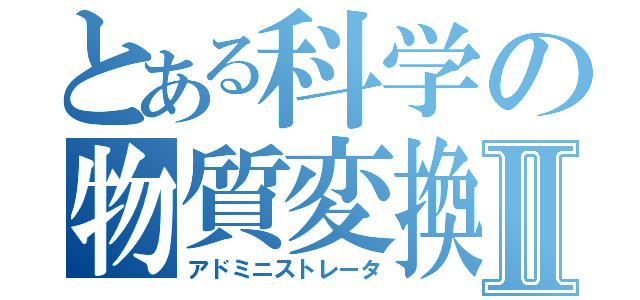 とある科学の物質変換Ⅱ（アドミニストレータ）