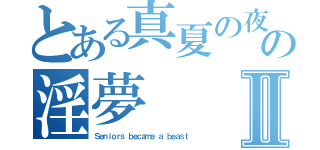 とある真夏の夜の淫夢Ⅱ（Ｓｅｎｉｏｒｓ ｂｅｃａｍｅ ａ ｂｅａｓｔ）