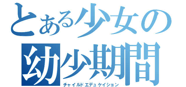 とある少女の幼少期間（チャイルドエデュケイション）