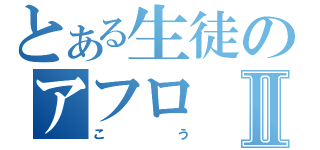 とある生徒のアフロⅡ（こう）