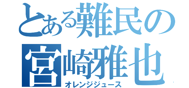 とある難民の宮崎雅也（オレンジジュース）