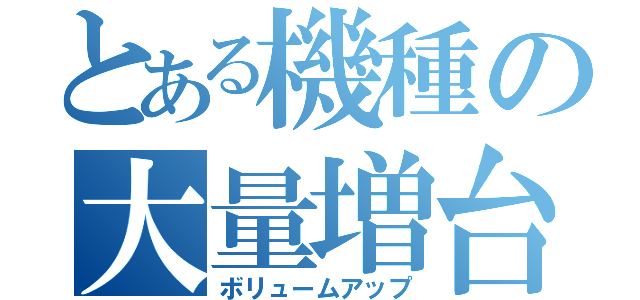 とある機種の大量増台（ボリュームアップ）