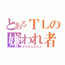 とあるＴＬの嫌われ者（かがみんれんと）