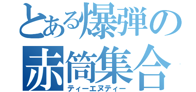 とある爆弾の赤筒集合（ティーエヌティー）