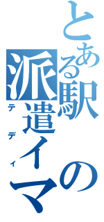 とある駅の派遣イマジン（テディ）