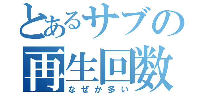 とあるサブの再生回数（なぜか多い）