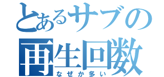 とあるサブの再生回数（なぜか多い）