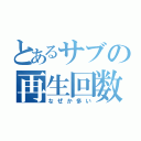 とあるサブの再生回数（なぜか多い）