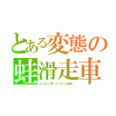 とある変態の蛙滑走車（ゲコ太１号（ドリフト専用））