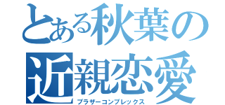 とある秋葉の近親恋愛（ブラザーコンプレックス）