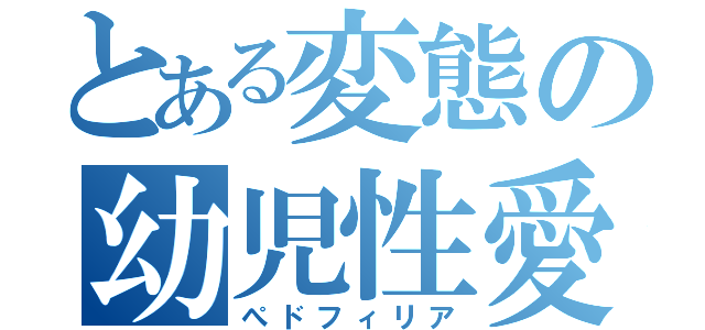 とある変態の幼児性愛（ぺドフィリア）