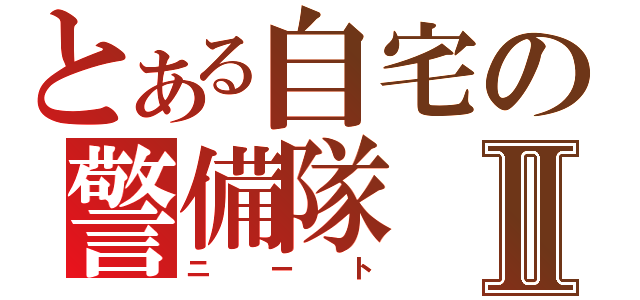 とある自宅の警備隊Ⅱ（ニート）