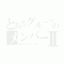 とあるグループのメンバーⅡ（盛り上がろうぜ）