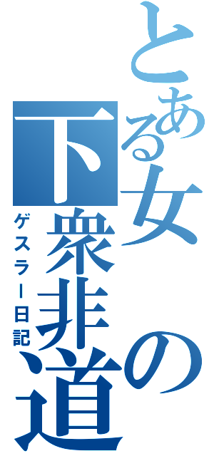 とある女の下衆非道（ゲスラー日記）