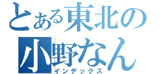 とある東北の小野なんとか（インデックス）