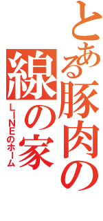 とある豚肉の線の家（ＬＩＮＥのホーム）