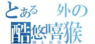 とある場外の酷悠嘻猴（紳士狀態）