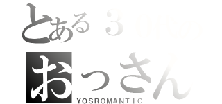 とある３０代のおっさん（ＹＯＳＲＯＭＡＮＴＩＣ）