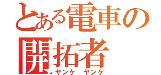 とある電車の開拓者（ヤンケ ヤンケ）