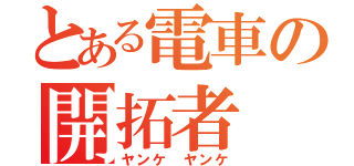 とある電車の開拓者（ヤンケ ヤンケ）