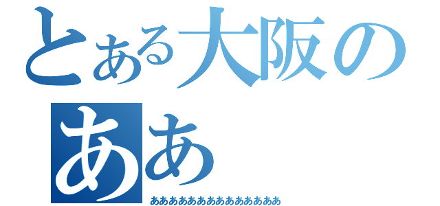 とある大阪のああ（ああああああああああああああ）