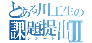 とある川工生の課題提出Ⅱ（レポート）