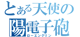 とある天使の陽電子砲（ローエングリン）