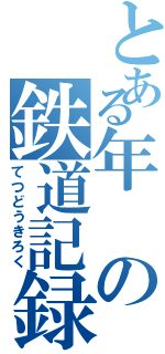 とある年の鉄道記録（てつどうきろく）