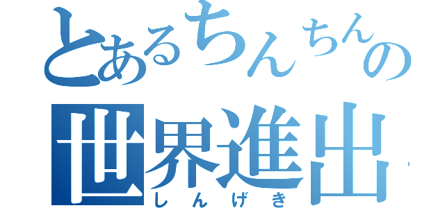 とあるちんちんの世界進出（しんげき）