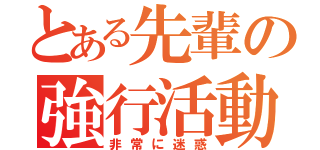 とある先輩の強行活動（非常に迷惑）