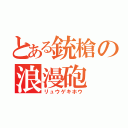 とある銃槍の浪漫砲（リュウゲキホウ）