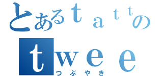 とあるｔａｔｔｓｕ１０４ｓのｔｗｅｅｔ（つぶやき）