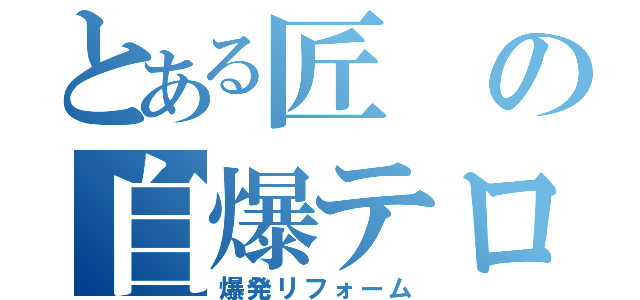 とある匠の自爆テロ（爆発リフォーム）