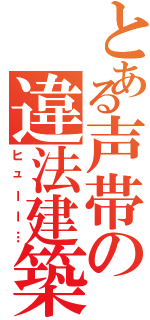 とある声帯の違法建築（ヒューー…）